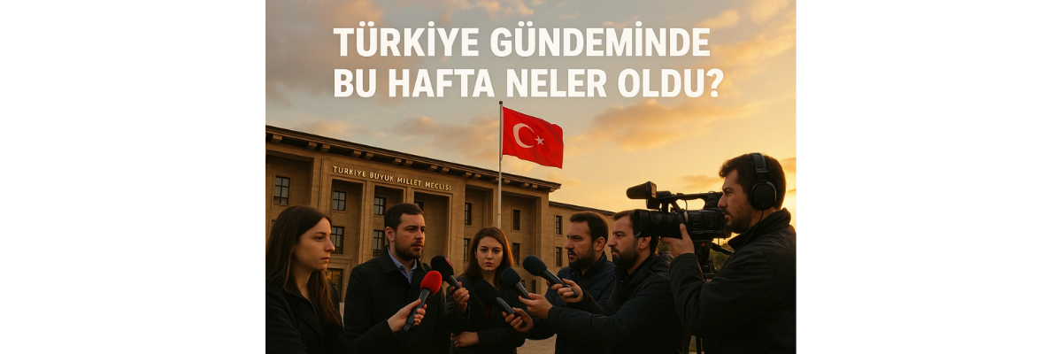 Türkiye Gündeminde Bu Hafta Neler Oldu